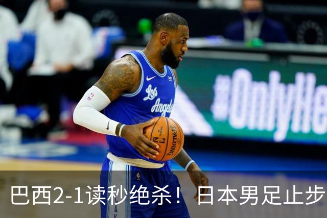 巴西2-1读秒绝杀！日本男足止步32强！徒弟终究还是打不过师傅