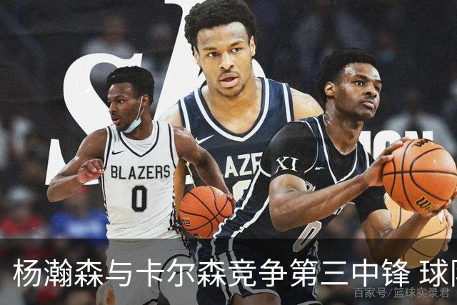 杨瀚森与卡尔森竞争第三中锋 球队培养思路循序渐进 他要尽快成长