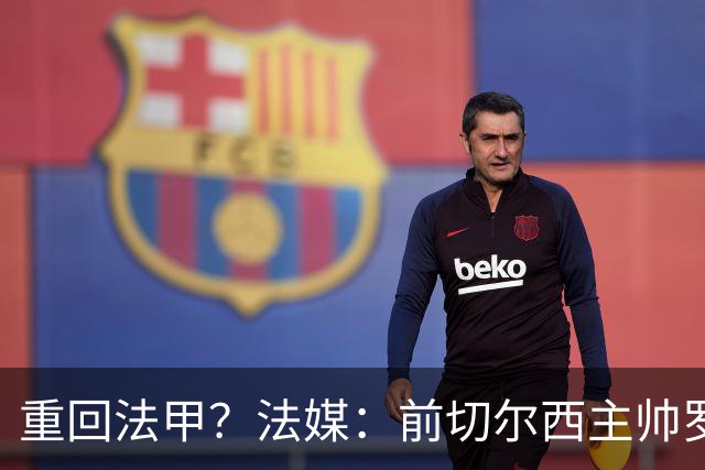 重回法甲？法媒：前切尔西主帅罗塞尼尔成为巴黎FC主帅候选