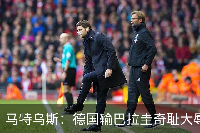 马特乌斯：德国输巴拉圭奇耻大辱，我们的处境不比意大利好多少