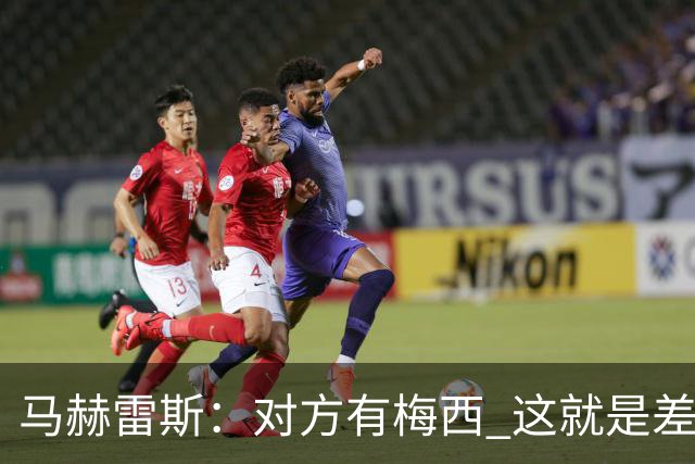 马赫雷斯：对方有梅西 这就是差距，想尽办法要限制他但是没做到
